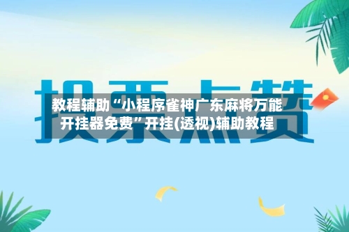 教程辅助“小程序雀神广东麻将万能开挂器免费	”开挂(透视)辅助教程-第1张图片