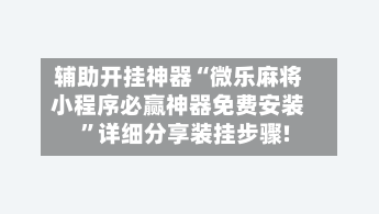 辅助开挂神器“微乐麻将小程序必赢神器免费安装	”详细分享装挂步骤!-第2张图片