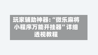 玩家辅助神器:“微乐麻将小程序万能开挂器”详细透视教程-第1张图片