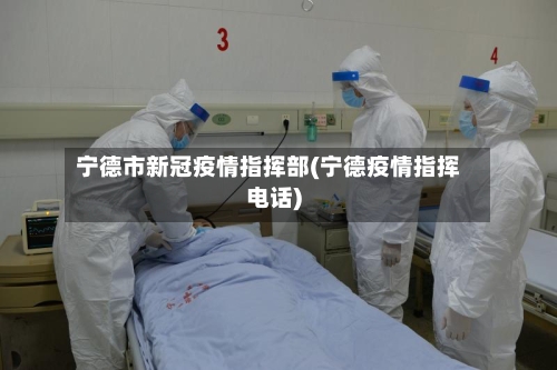 宁德市新冠疫情指挥部(宁德疫情指挥电话)-第3张图片