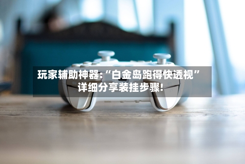 玩家辅助神器:“白金岛跑得快透视”详细分享装挂步骤!-第1张图片
