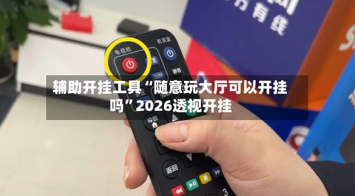 辅助开挂工具“随意玩大厅可以开挂吗	”2026透视开挂-第1张图片