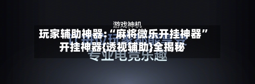 玩家辅助神器:“麻将微乐开挂神器”开挂神器{透视辅助}全揭秘-第1张图片