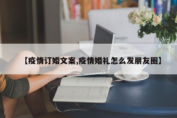 【疫情订婚文案,疫情婚礼怎么发朋友圈】