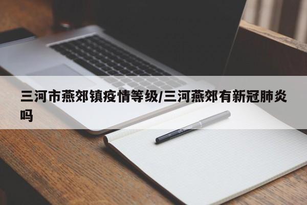 三河市燕郊镇疫情等级/三河燕郊有新冠肺炎吗