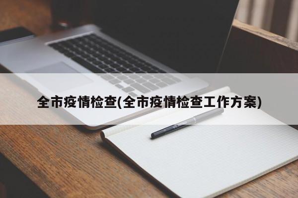 全市疫情检查(全市疫情检查工作方案)