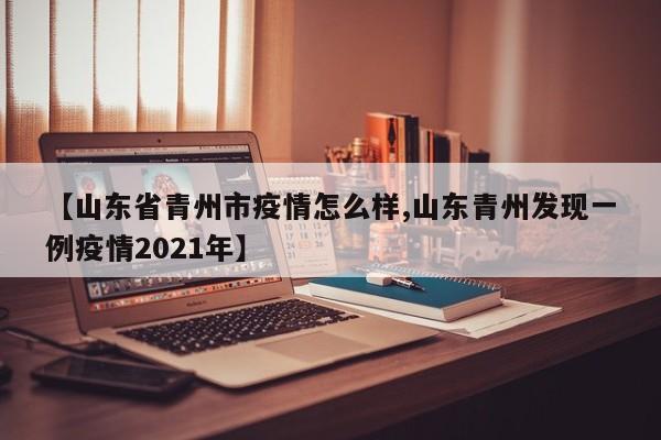 【山东省青州市疫情怎么样,山东青州发现一例疫情2021年】