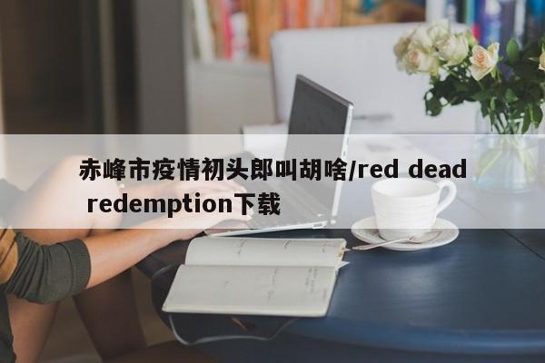 赤峰市疫情初头郎叫胡啥/red dead redemption下载