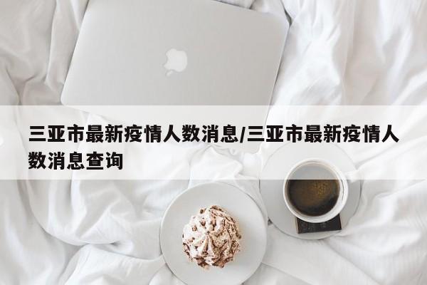 三亚市最新疫情人数消息/三亚市最新疫情人数消息查询