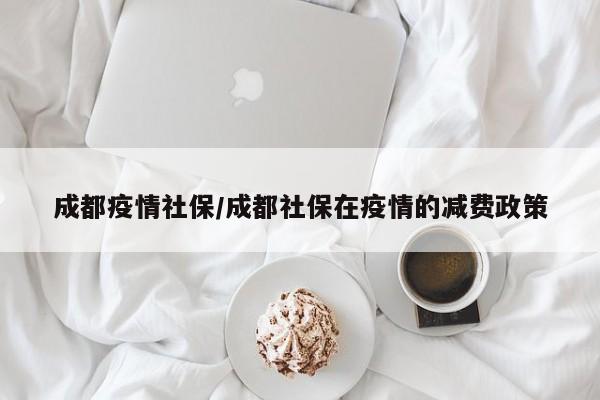 成都疫情社保/成都社保在疫情的减费政策