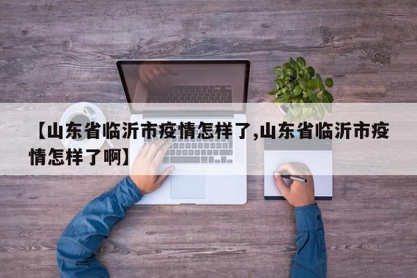 【山东省临沂市疫情怎样了,山东省临沂市疫情怎样了啊】