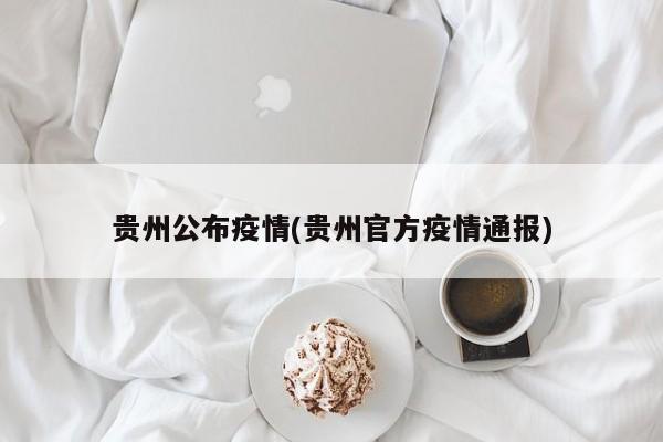 贵州公布疫情(贵州官方疫情通报)