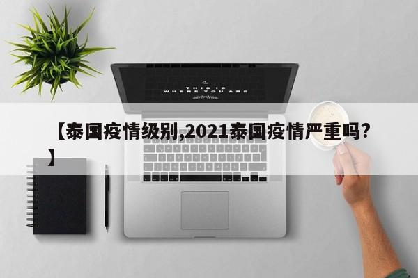 【泰国疫情级别,2021泰国疫情严重吗?】