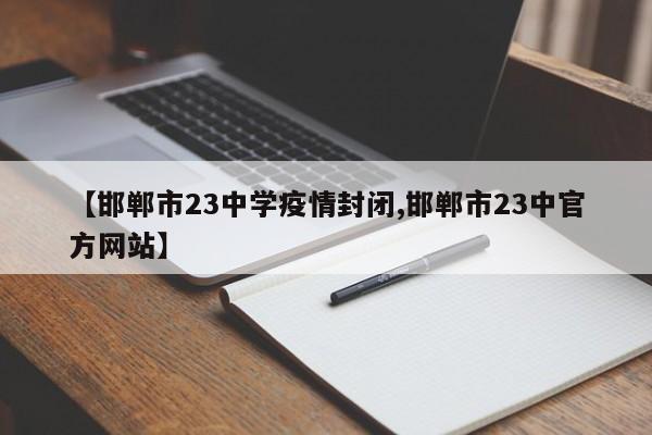 【邯郸市23中学疫情封闭,邯郸市23中官方网站】