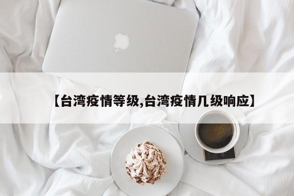 【台湾疫情等级,台湾疫情几级响应】