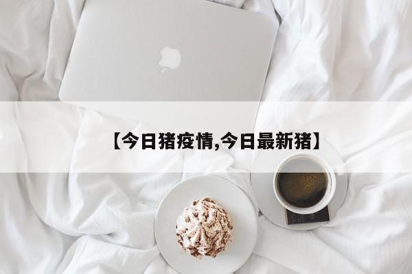 【今日猪疫情,今日最新猪】