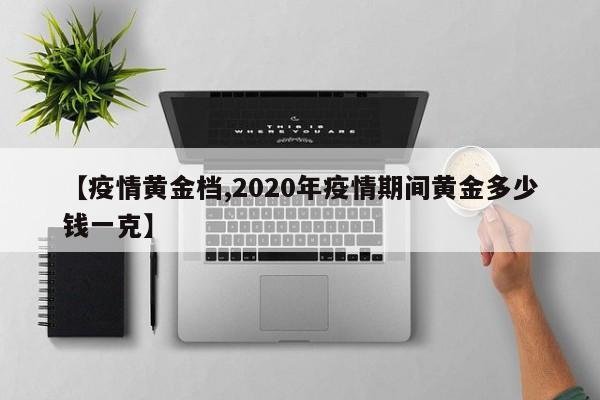 【疫情黄金档,2020年疫情期间黄金多少钱一克】