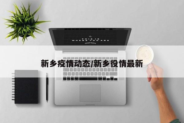 新乡疫情动态/新乡役情最新