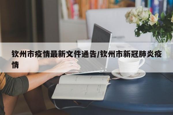 钦州市疫情最新文件通告/钦州市新冠肺炎疫情